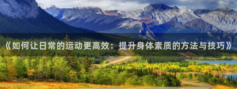 三亿体育网页版：《如何让日常的运动更高效：提升身体素质的方法与技巧》