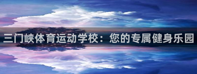 三亿体育网页版：三门峡体育运动学校：您的专属健身乐园