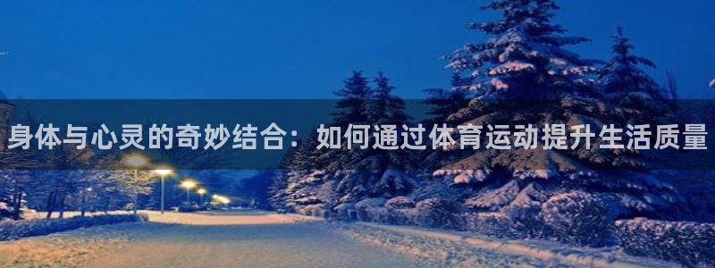 三亿体育网页版：身体与心灵的奇妙结合：如何通过体育运动提升生活质量