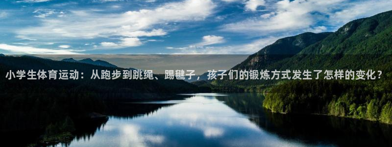 三亿体育登录：小学生体育运动：从跑步到跳绳、踢毽子，孩子们的锻炼方式发生了怎样的变化？
