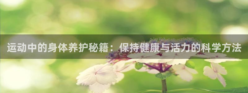 三亿体育网页版：运动中的身体养护秘籍：保持健康与活力的科学方法