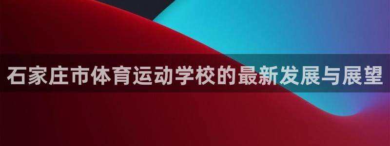 三亿体育：石家庄市体育运动学校的最新发展与展望