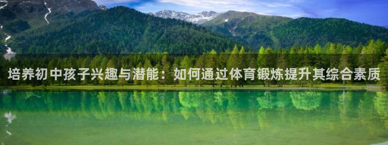 三亿体育网：培养初中孩子兴趣与潜能：如何通过体育锻炼提升其综合素质