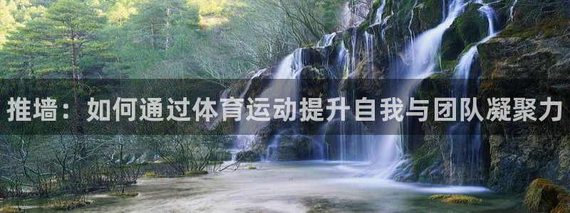 三亿体育：推墙：如何通过体育运动提升自我与团队凝聚力