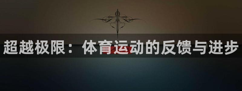 三亿体育网页版：超越极限：体育运动的反馈与进步