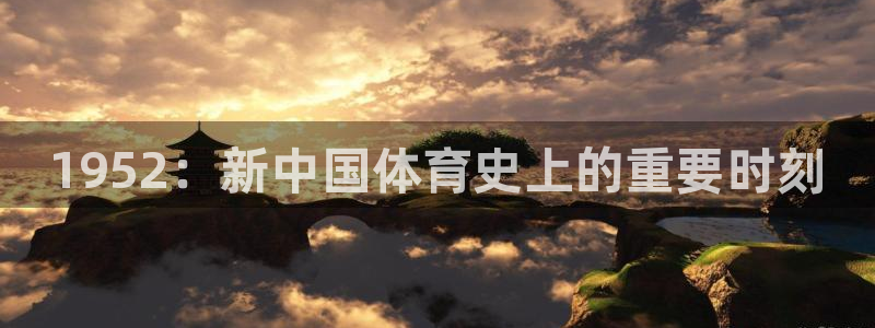 三亿体育：1952：新中国体育史上的重要时刻
