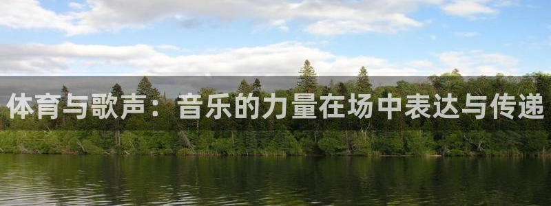 三亿体育登录：体育与歌声：音乐的力量在场中表达与传递