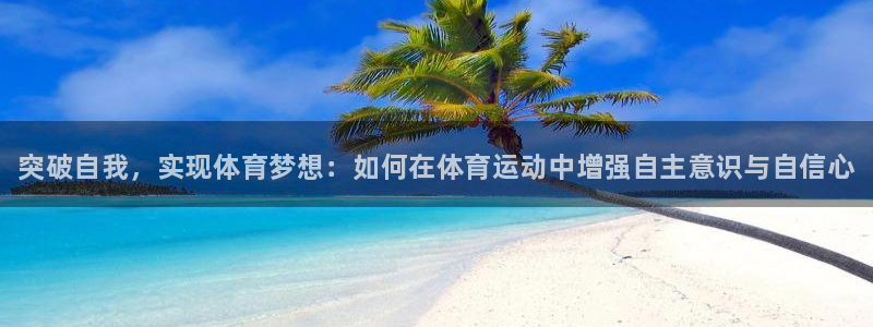 三亿体育登录：突破自我，实现体育梦想：如何在体育运动中增强自主意识与自信心