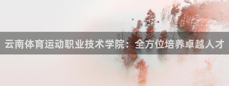 三亿体育登录：云南体育运动职业技术学院：全方位培养卓越人才