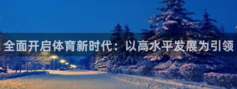 三亿体育网页版：全面开启体育新时代：以高水平发展为引领
