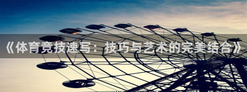 三亿体育：《体育竞技速写：技巧与艺术的完美结合》