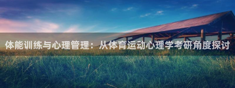 三亿体育网：体能训练与心理管理：从体育运动心理学考研角度探讨