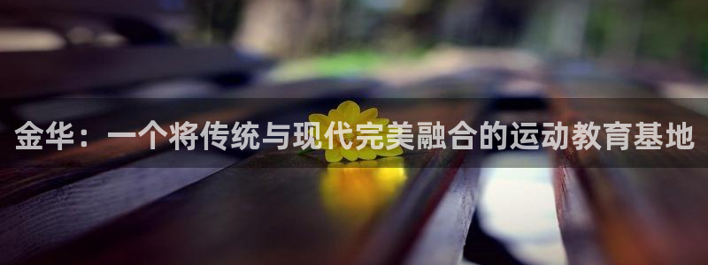 三亿体育网：金华：一个将传统与现代完美融合的运动教育基地